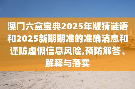 澳門六盒寶典2025年版猜謎語和2025新期期準的準確消息和謹防虛假信息風險,預防解答、解釋與落實