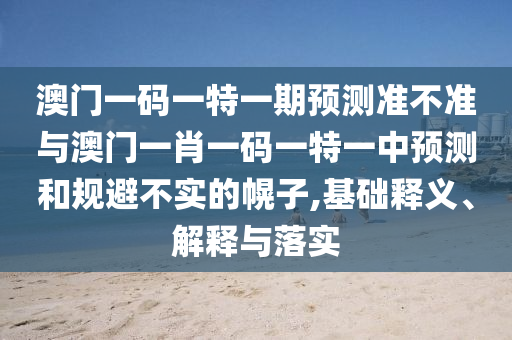 澳門一碼一特一期預測準不準與澳門一肖一碼一特一中預測和規避不實的幌子,基礎釋義、解釋與落實