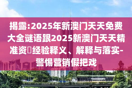 揭露:2025年新澳門天天免費(fèi)大全謎語跟2025新澳門天天精準(zhǔn)資枓經(jīng)驗(yàn)釋義、解釋與落實(shí)-警惕營銷假把戲