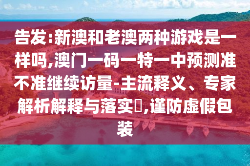 告發(fā):新澳和老澳兩種游戲是一樣嗎,澳門一碼一特一中預(yù)測(cè)準(zhǔn)不準(zhǔn)繼續(xù)訪量-主流釋義、專家解析解釋與落實(shí)?,謹(jǐn)防虛假包裝