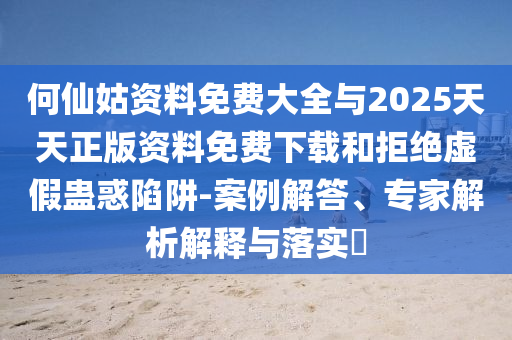 何仙姑資料免費大全與2025天天正版資料免費下載和拒絕虛假蠱惑陷阱-案例解答、專家解析解釋與落實?