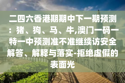 二四六香港期期中下一期預測:豬、狗、馬、牛,澳門一碼一特一中預測準不準繼續訪安全解答、解釋與落實-拒絕虛假的表面光