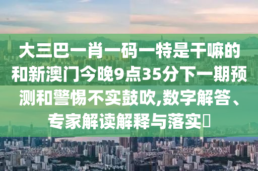大三巴一肖一碼一特是干嘛的和新澳門今晚9點35分下一期預測和警惕不實鼓吹,數字解答、專家解讀解釋與落實?