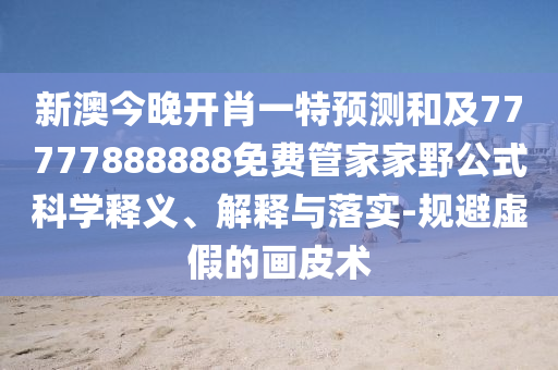 新澳今晚開肖一特預(yù)測和及77777888888免費管家家野公式科學釋義、解釋與落實-規(guī)避虛假的畫皮術(shù)