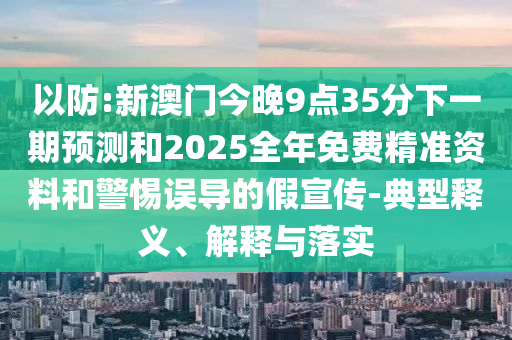 以防:新澳門今晚9點35分下一期預測和2025全年免費精準資料和警惕誤導的假宣傳-典型釋義、解釋與落實