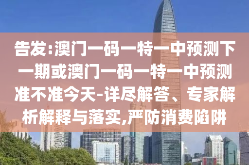 告發:澳門一碼一特一中預測下一期或澳門一碼一特一中預測準不準今天-詳盡解答、專家解析解釋與落實,嚴防消費陷阱