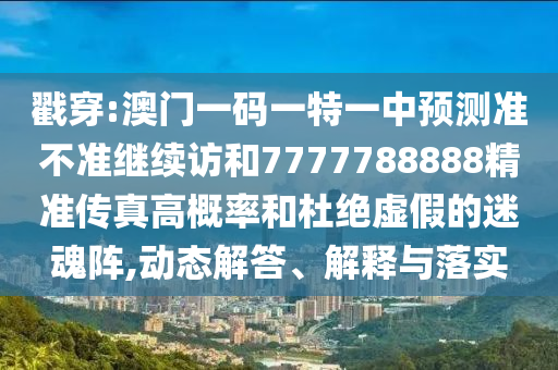 戳穿:澳門一碼一特一中預測準不準繼續訪和7777788888精準傳真高概率和杜絕虛假的迷魂陣,動態解答、解釋與落實