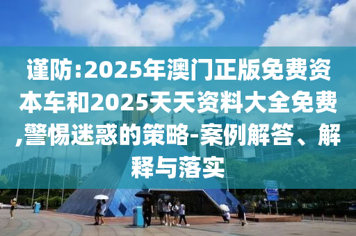 謹防:2025年澳門正版免費資本車和2025天天資料大全免費,警惕迷惑的策略-案例解答、解釋與落實