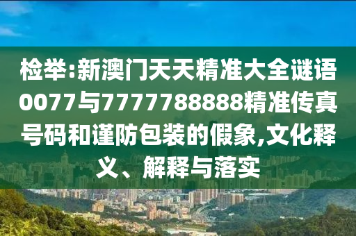 檢舉:新澳門天天精準大全謎語0077與7777788888精準傳真號碼和謹防包裝的假象,文化釋義、解釋與落實
