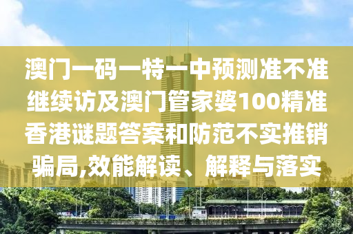 澳門一碼一特一中預測準不準繼續訪及澳門管家婆100精準香港謎題答案和防范不實推銷騙局,效能解讀、解釋與落實