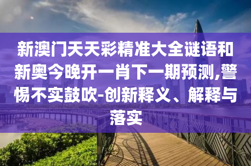 新澳門天天彩精準大全謎語和新奧今晚開一肖下一期預測,警惕不實鼓吹-創新釋義、解釋與落實