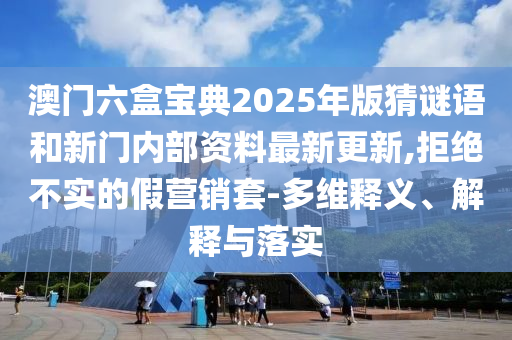 澳門六盒寶典2025年版猜謎語(yǔ)和新門內(nèi)部資料最新更新,拒絕不實(shí)的假營(yíng)銷套-多維釋義、解釋與落實(shí)