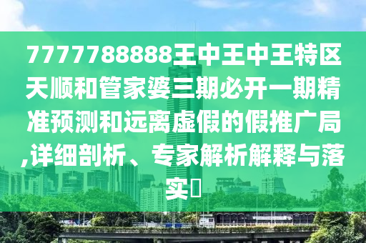 7777788888王中王中王特區天順和管家婆三期必開一期精準預測和遠離虛假的假推廣局,詳細剖析、專家解析解釋與落實?