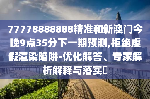 77778888888精準和新澳門今晚9點35分下一期預測,拒絕虛假渲染陷阱-優化解答、專家解析解釋與落實?