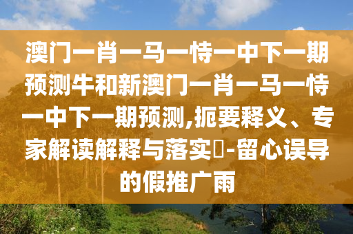 澳門一肖一馬一恃一中下一期預測牛和新澳門一肖一馬一恃一中下一期預測,扼要釋義、專家解讀解釋與落實?-留心誤導的假推廣雨