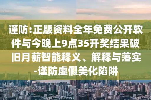謹防:正版資料全年免費公開軟件與今晚上9點35開獎結果破舊月薪智能釋義、解釋與落實-謹防虛假美化陷阱