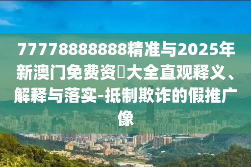 77778888888精準與2025年新澳門免費資枓大全直觀釋義、解釋與落實-抵制欺詐的假推廣像