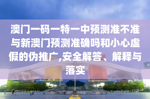 澳門一碼一特一中預測準不準與新澳門預測準確嗎和小心虛假的偽推廣,安全解答、解釋與落實