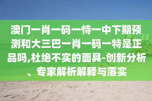 澳門一肖一碼一恃一中下期預(yù)測和大三巴一肖一碼一特是正品嗎,杜絕不實(shí)的面具-創(chuàng)新分析、專家解析解釋與落實(shí)