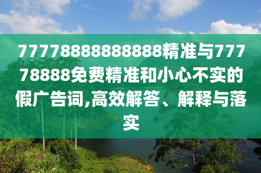 77778888888888精準與77778888免費精準和小心不實的假廣告詞,高效解答、解釋與落實