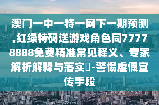 澳門一中一特一網下一期預測,紅綠特碼送游戲角色同77778888免費精準常見釋義、專家解析解釋與落實?-警惕虛假宣傳手段