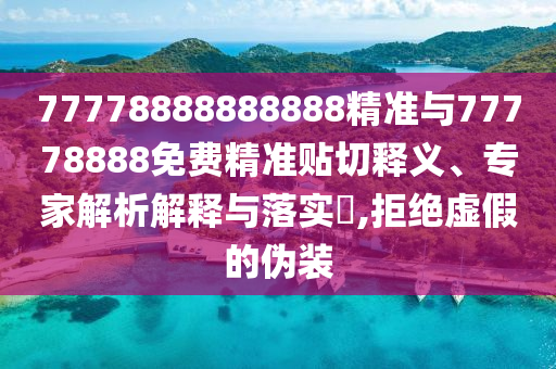 77778888888888精準與77778888免費精準貼切釋義、專家解析解釋與落實?,拒絕虛假的偽裝