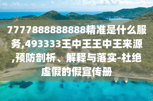7777888888888精準是什么服務,493333王中王王中王來源,預防剖析、解釋與落實-杜絕虛假的假宣傳冊
