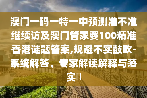 澳門一碼一特一中預測準不準繼續訪及澳門管家婆100精準香港謎題答案,規避不實鼓吹-系統解答、專家解讀解釋與落實?
