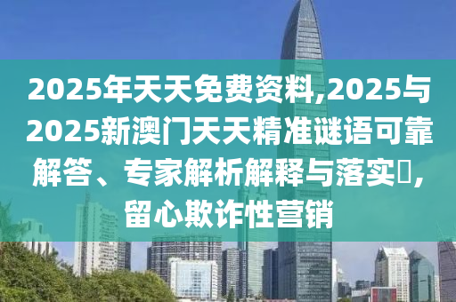 2025年天天免費資料,2025與2025新澳門天天精準謎語可靠解答、專家解析解釋與落實?,留心欺詐性營銷