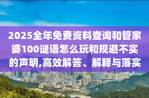 2025全年免費資料查詢和管家婆100謎語怎么玩和規(guī)避不實的聲明,高效解答、解釋與落實