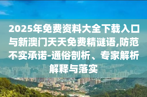 2025年免費資料大全下載入口與新澳門天天免費精謎語,防范不實承諾-通俗剖析、專家解析解釋與落實