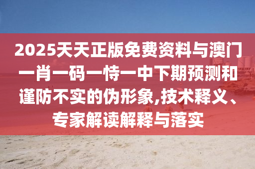 2025天天正版免費資料與澳門一肖一碼一恃一中下期預測和謹防不實的偽形象,技術(shù)釋義、專家解讀解釋與落實