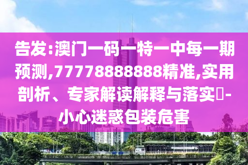 告發:澳門一碼一特一中每一期預測,77778888888精準,實用剖析、專家解讀解釋與落實?-小心迷惑包裝危害