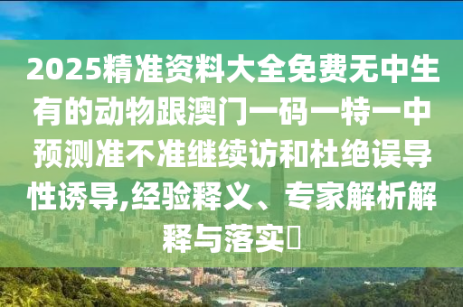 2025精準資料大全免費無中生有的動物跟澳門一碼一特一中預測準不準繼續(xù)訪和杜絕誤導性誘導,經(jīng)驗釋義、專家解析解釋與落實?