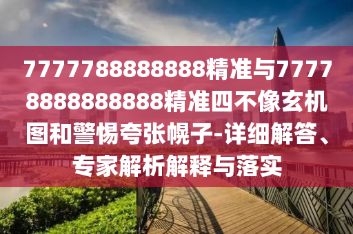 7777788888888精準與77778888888888精準四不像玄機圖和警惕夸張幌子-詳細解答、專家解析解釋與落實