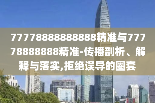 77778888888888精準與77778888888精準-傳播剖析、解釋與落實,拒絕誤導的圈套