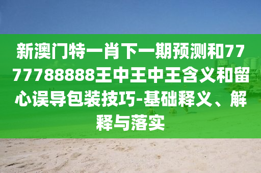 新澳門特一肖下一期預測和7777788888王中王中王含義和留心誤導包裝技巧-基礎釋義、解釋與落實