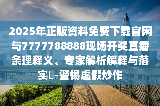 2025年正版資料免費下載官網與7777788888現場開獎直播條理釋義、專家解析解釋與落實?-警惕虛假炒作
