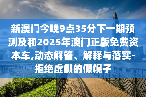 新澳門今晚9點35分下一期預測及和2025年澳門正版免費資本車,動態解答、解釋與落實-拒絕虛假的假幌子