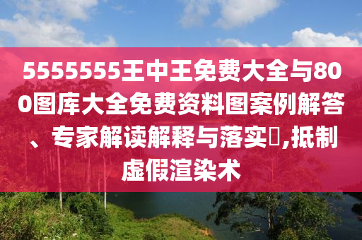 5555555王中王免費大全與800圖庫大全免費資料圖案例解答、專家解讀解釋與落實?,抵制虛假渲染術(shù)