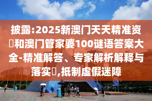 披露:2025新澳門天天精準資枓和澳門管家婆100謎語答案大全-精準解答、專家解析解釋與落實?,抵制虛假迷障