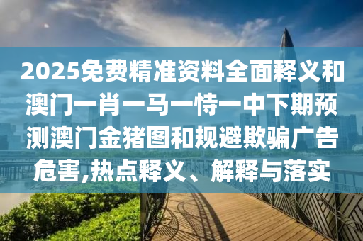 2025免費(fèi)精準(zhǔn)資料全面釋義和澳門(mén)一肖一馬一恃一中下期預(yù)測(cè)澳門(mén)金豬圖和規(guī)避欺騙廣告危害,熱點(diǎn)釋義、解釋與落實(shí)