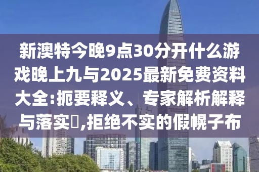 新澳特今晚9點30分開什么游戲晚上九與2025最新免費資料大全:扼要釋義、專家解析解釋與落實?,拒絕不實的假幌子布