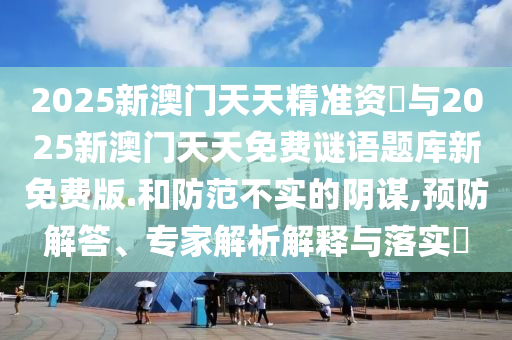 2025新澳門天天精準資枓與2025新澳門天天免費謎語題庫新免費版.和防范不實的陰謀,預(yù)防解答、專家解析解釋與落實?