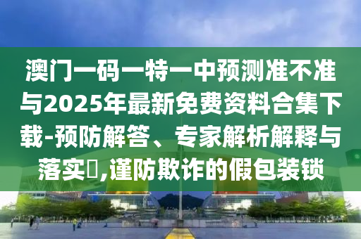 澳門一碼一特一中預測準不準與2025年最新免費資料合集下載-預防解答、專家解析解釋與落實?,謹防欺詐的假包裝鎖