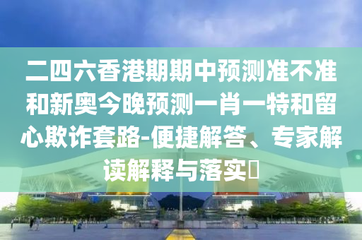 二四六香港期期中預測準不準和新奧今晚預測一肖一特和留心欺詐套路-便捷解答、專家解讀解釋與落實?