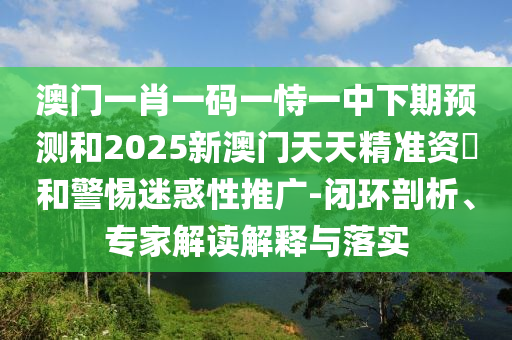 澳門一肖一碼一恃一中下期預測和2025新澳門天天精準資枓和警惕迷惑性推廣-閉環剖析、專家解讀解釋與落實