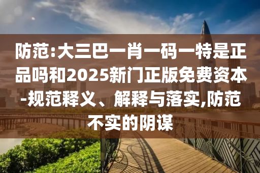 防范:大三巴一肖一碼一特是正品嗎和2025新門正版免費資本-規范釋義、解釋與落實,防范不實的陰謀