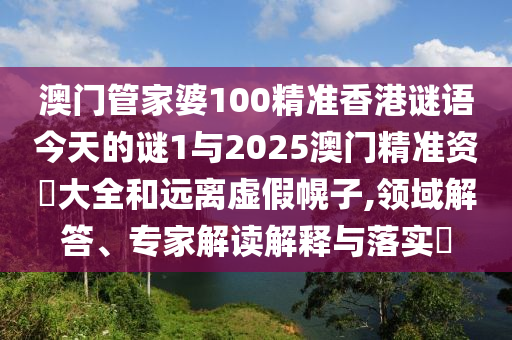 澳門管家婆100精準香港謎語今天的謎1與2025澳門精準資枓大全和遠離虛假幌子,領域解答、專家解讀解釋與落實?