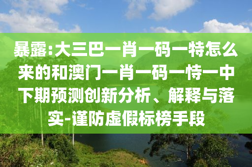 暴露:大三巴一肖一碼一特怎么來的和澳門一肖一碼一恃一中下期預測創新分析、解釋與落實-謹防虛假標榜手段